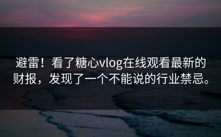 避雷！看了糖心vlog在线观看最新的财报，发现了一个不能说的行业禁忌。