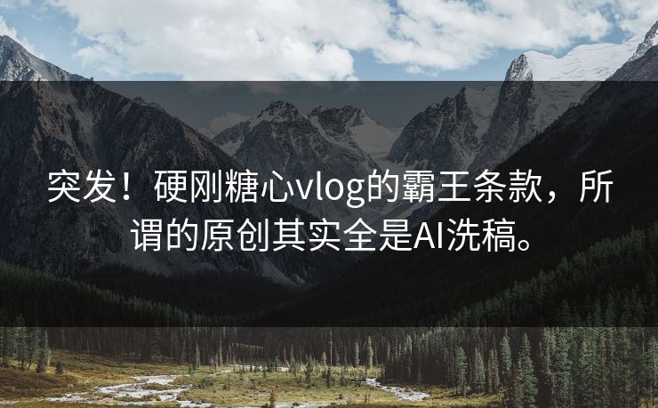 突发！硬刚糖心vlog的霸王条款，所谓的原创其实全是AI洗稿。