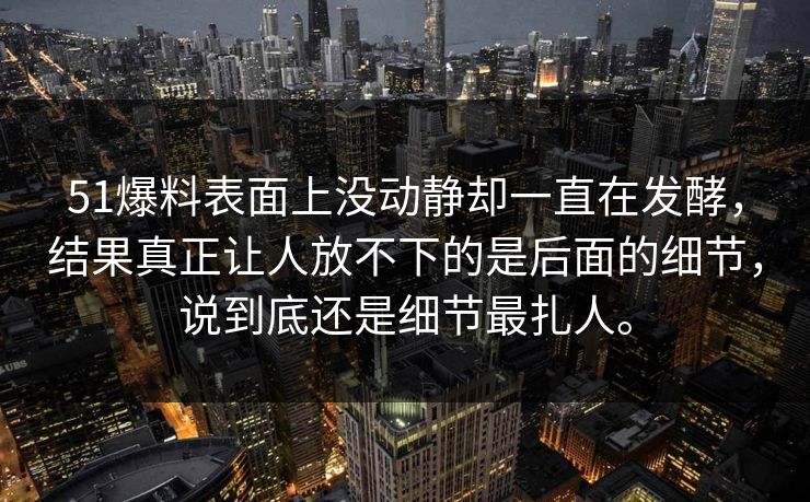 51爆料表面上没动静却一直在发酵，结果真正让人放不下的是后面的细节，说到底还是细节最扎人。