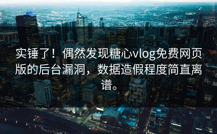 实锤了！偶然发现糖心vlog免费网页版的后台漏洞，数据造假程度简直离谱。