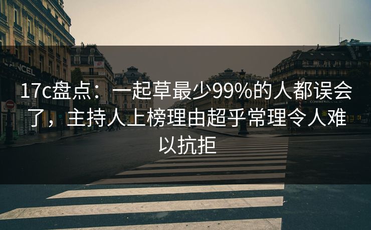 17c盘点：一起草最少99%的人都误会了，主持人上榜理由超乎常理令人难以抗拒