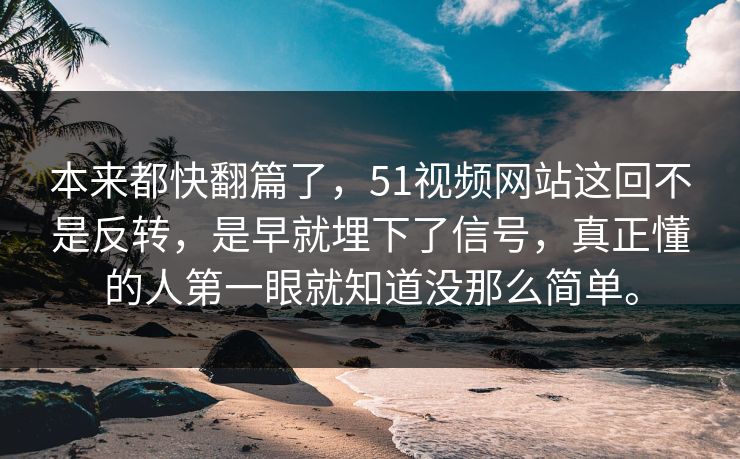 本来都快翻篇了，51视频网站这回不是反转，是早就埋下了信号，真正懂的人第一眼就知道没那么简单。