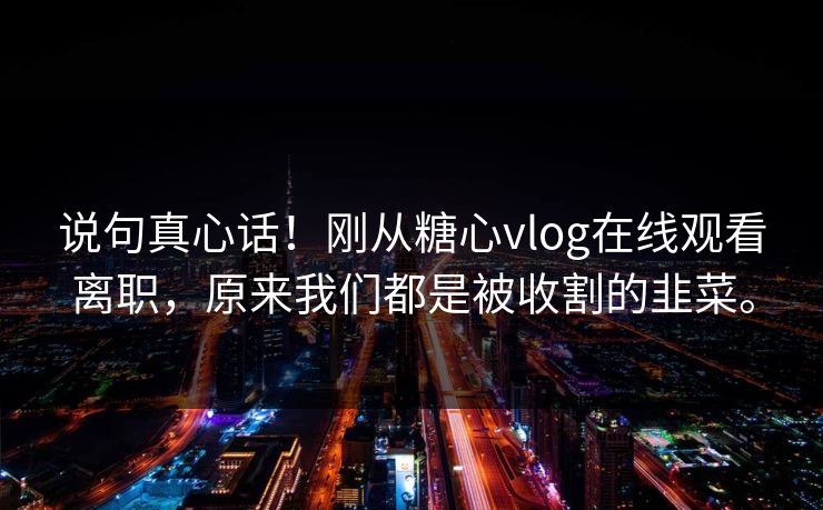 说句真心话！刚从糖心vlog在线观看离职，原来我们都是被收割的韭菜。