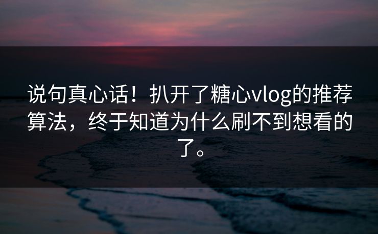 说句真心话！扒开了糖心vlog的推荐算法，终于知道为什么刷不到想看的了。