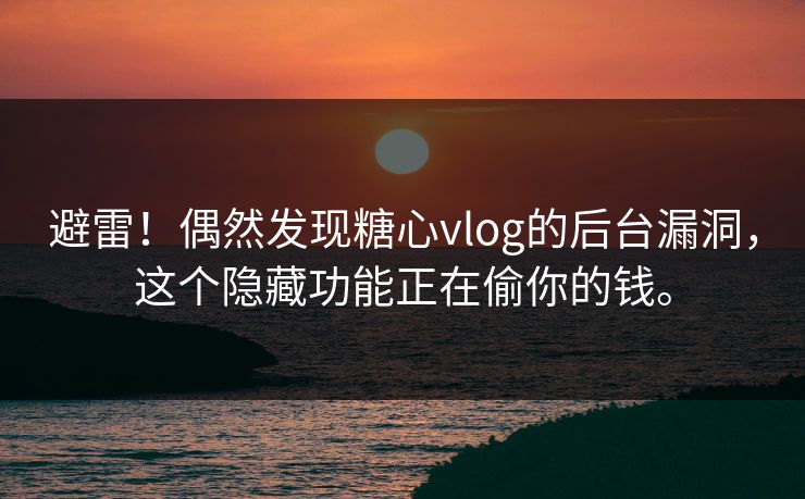 避雷！偶然发现糖心vlog的后台漏洞，这个隐藏功能正在偷你的钱。