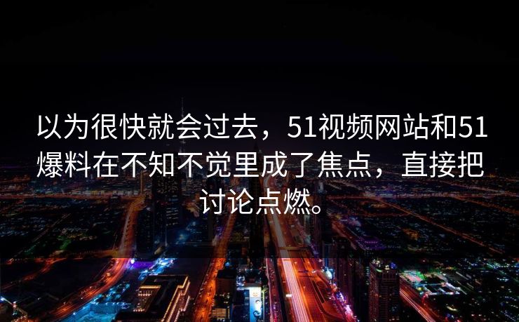 以为很快就会过去，51视频网站和51爆料在不知不觉里成了焦点，直接把讨论点燃。