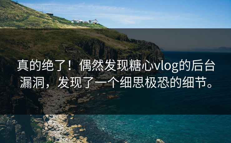 真的绝了！偶然发现糖心vlog的后台漏洞，发现了一个细思极恐的细节。
