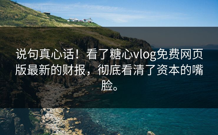 说句真心话！看了糖心vlog免费网页版最新的财报，彻底看清了资本的嘴脸。