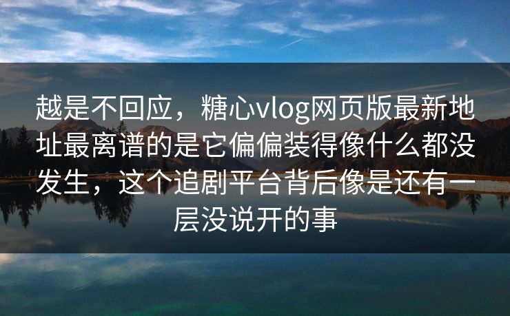 越是不回应，糖心vlog网页版最新地址最离谱的是它偏偏装得像什么都没发生，这个追剧平台背后像是还有一层没说开的事