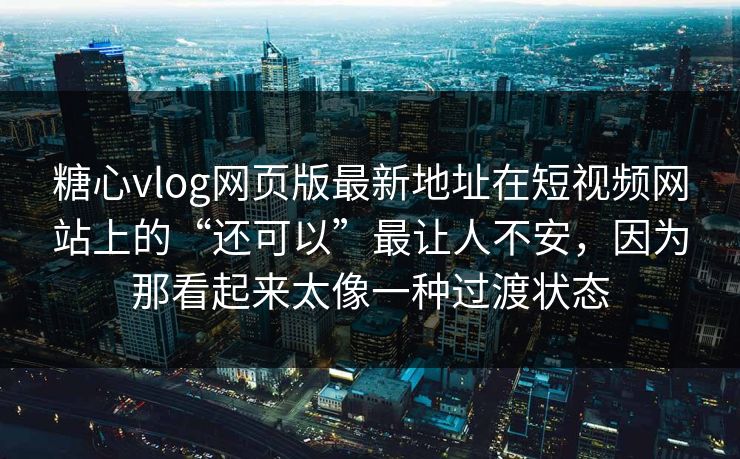 糖心vlog网页版最新地址在短视频网站上的“还可以”最让人不安，因为那看起来太像一种过渡状态