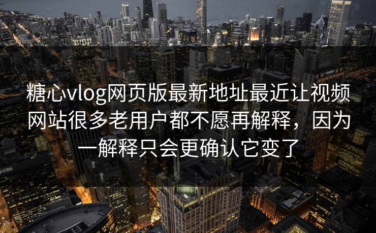 糖心vlog网页版最新地址最近让视频网站很多老用户都不愿再解释，因为一解释只会更确认它变了