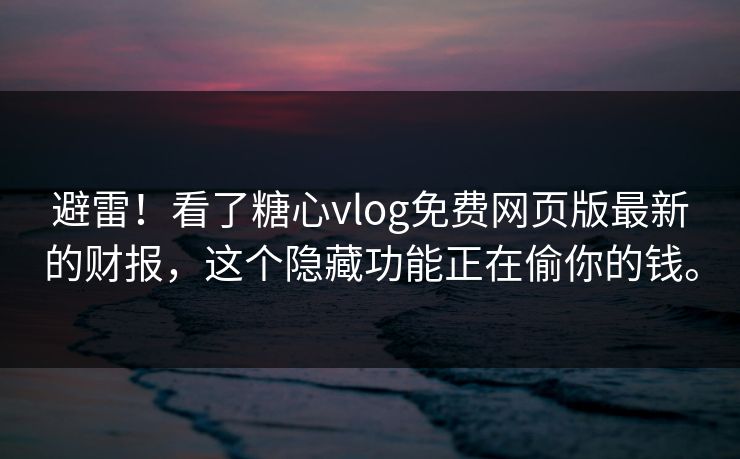 避雷！看了糖心vlog免费网页版最新的财报，这个隐藏功能正在偷你的钱。