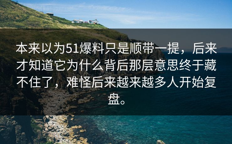 本来以为51爆料只是顺带一提，后来才知道它为什么背后那层意思终于藏不住了，难怪后来越来越多人开始复盘。