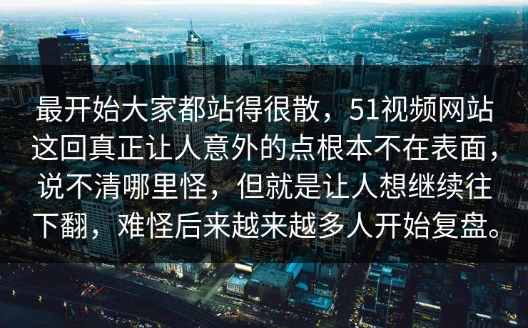 最开始大家都站得很散，51视频网站这回真正让人意外的点根本不在表面，说不清哪里怪，但就是让人想继续往下翻，难怪后来越来越多人开始复盘。