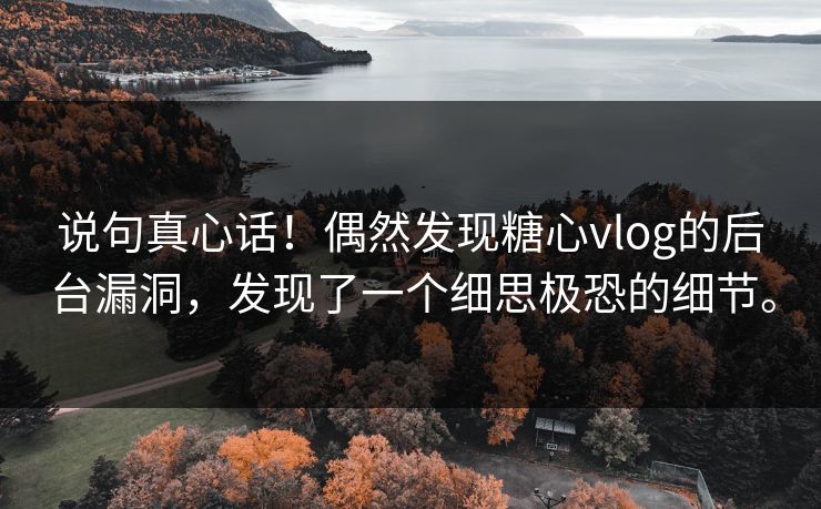 说句真心话！偶然发现糖心vlog的后台漏洞，发现了一个细思极恐的细节。