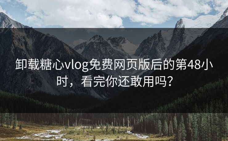 卸载糖心vlog免费网页版后的第48小时，看完你还敢用吗？