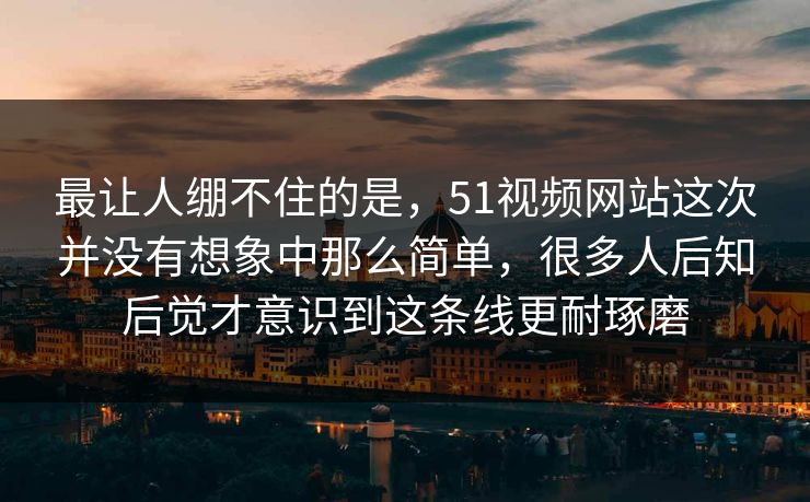 最让人绷不住的是，51视频网站这次并没有想象中那么简单，很多人后知后觉才意识到这条线更耐琢磨